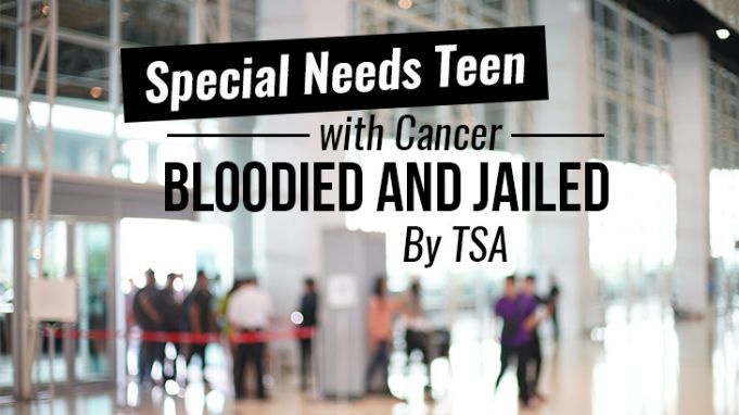 Special Needs Teen with Cancer Bloodied and Jailed By TSA